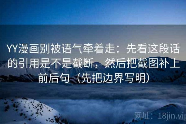 YY漫画别被语气牵着走：先看这段话的引用是不是截断，然后把截图补上前后句（先把边界写明）