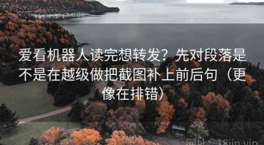 爱看机器人读完想转发？先对段落是不是在越级做把截图补上前后句（更像在排错）