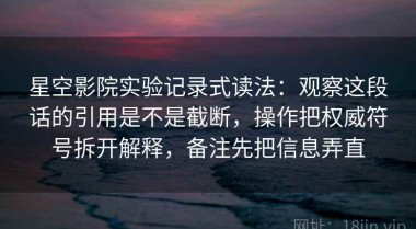 星空影院实验记录式读法：观察这段话的引用是不是截断，操作把权威符号拆开解释，备注先把信息弄直