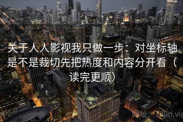 关于人人影视我只做一步：对坐标轴是不是裁切先把热度和内容分开看（读完更顺）