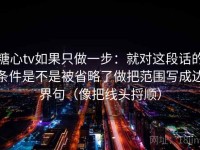糖心tv如果只做一步：就对这段话的条件是不是被省略了做把范围写成边界句（像把线头捋顺）