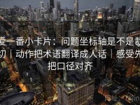 爱一番小卡片：问题坐标轴是不是裁切｜动作把术语翻译成人话｜感受先把口径对齐