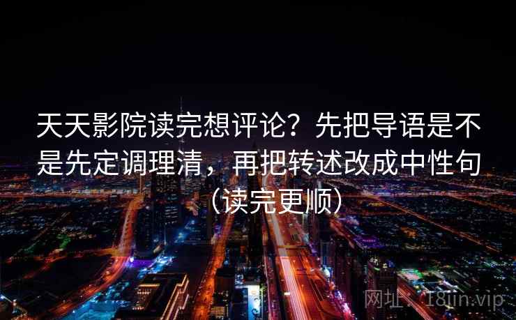 天天影院读完想评论？先把导语是不是先定调理清，再把转述改成中性句（读完更顺）