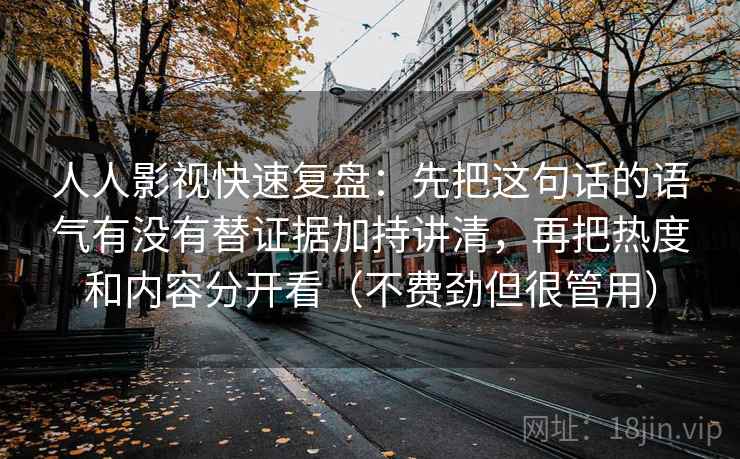 人人影视快速复盘：先把这句话的语气有没有替证据加持讲清，再把热度和内容分开看（不费劲但很管用）