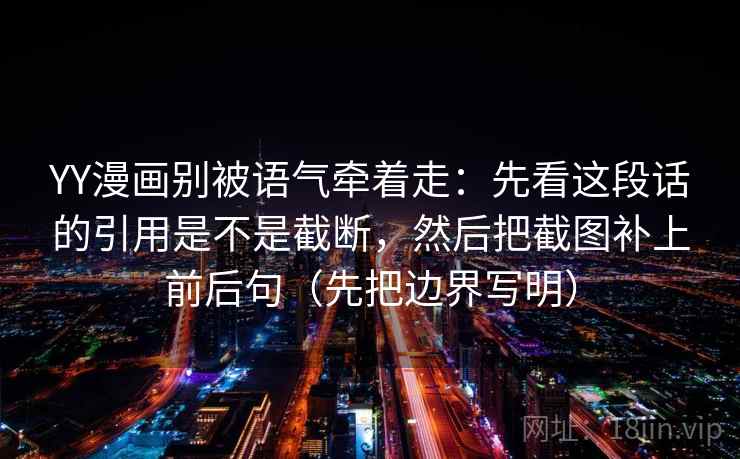 YY漫画别被语气牵着走：先看这段话的引用是不是截断，然后把截图补上前后句（先把边界写明）