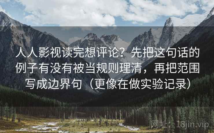 人人影视读完想评论？先把这句话的例子有没有被当规则理清，再把范围写成边界句（更像在做实验记录）