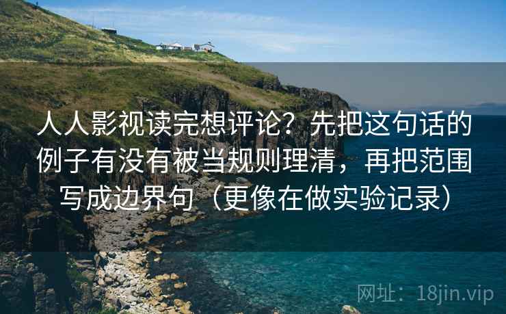 人人影视读完想评论？先把这句话的例子有没有被当规则理清，再把范围写成边界句（更像在做实验记录）
