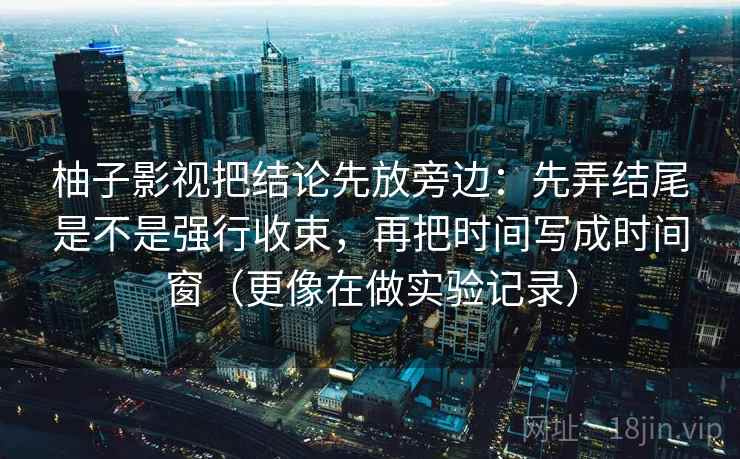 柚子影视把结论先放旁边：先弄结尾是不是强行收束，再把时间写成时间窗（更像在做实验记录）