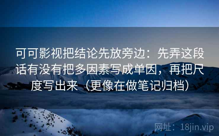 可可影视把结论先放旁边：先弄这段话有没有把多因素写成单因，再把尺度写出来（更像在做笔记归档）