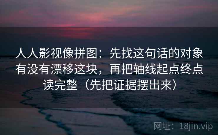 人人影视像拼图：先找这句话的对象有没有漂移这块，再把轴线起点终点读完整（先把证据摆出来）