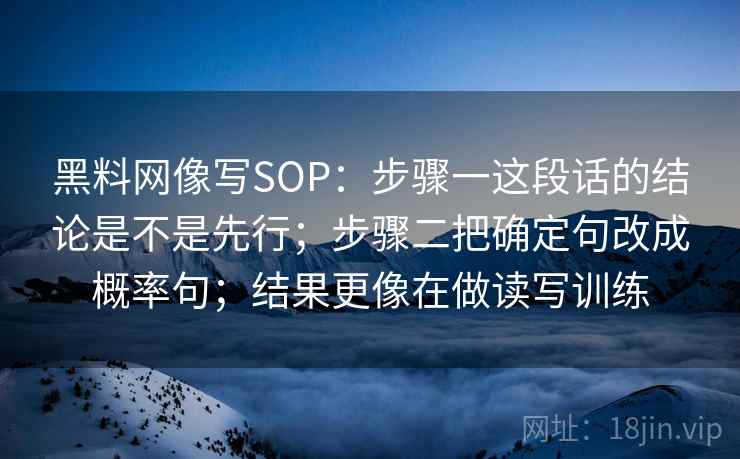 黑料网像写SOP：步骤一这段话的结论是不是先行；步骤二把确定句改成概率句；结果更像在做读写训练