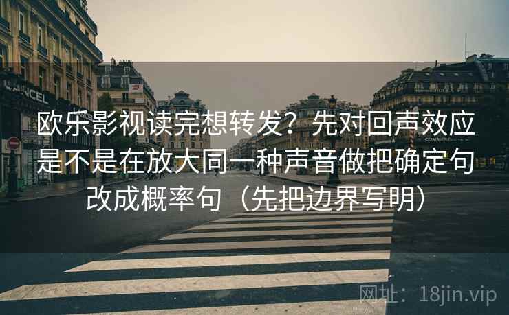 欧乐影视读完想转发？先对回声效应是不是在放大同一种声音做把确定句改成概率句（先把边界写明）