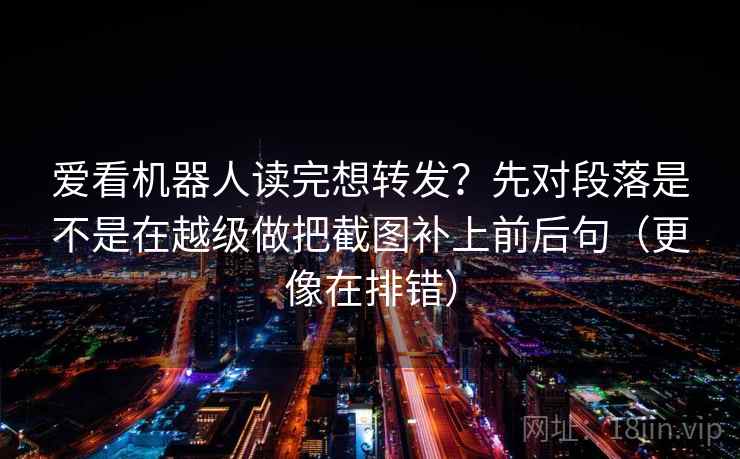 爱看机器人读完想转发？先对段落是不是在越级做把截图补上前后句（更像在排错）