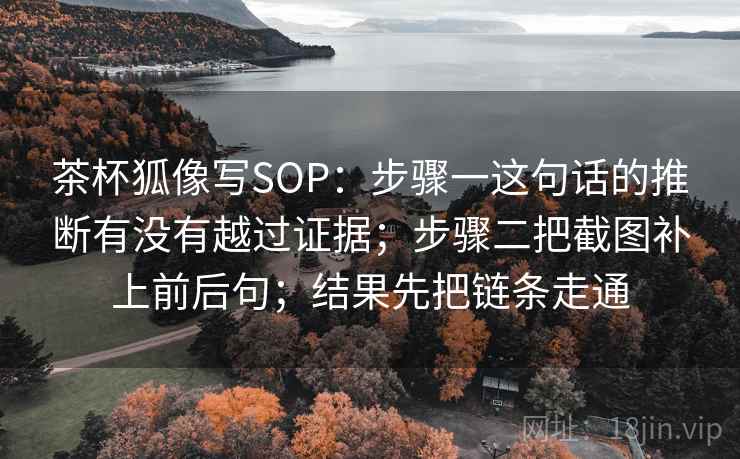 茶杯狐像写SOP：步骤一这句话的推断有没有越过证据；步骤二把截图补上前后句；结果先把链条走通