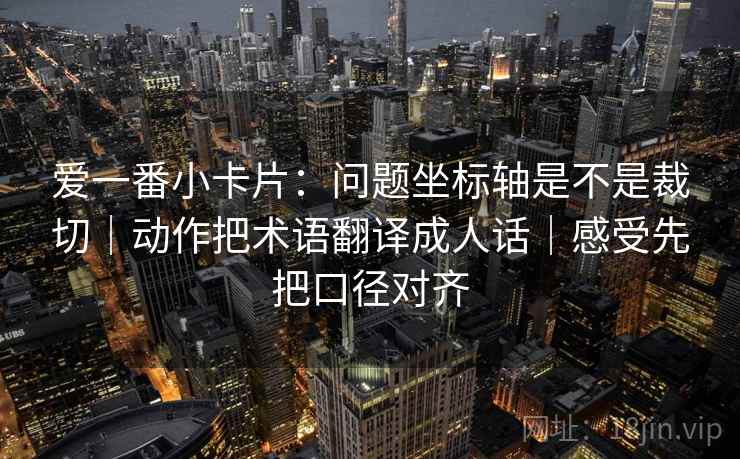 爱一番小卡片：问题坐标轴是不是裁切｜动作把术语翻译成人话｜感受先把口径对齐