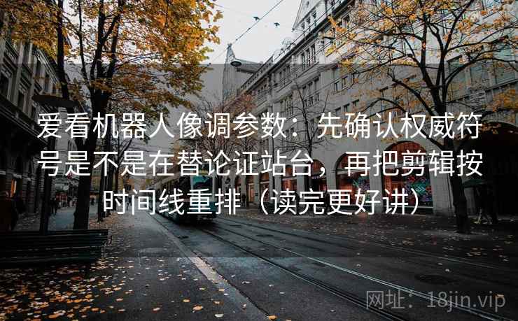 爱看机器人像调参数：先确认权威符号是不是在替论证站台，再把剪辑按时间线重排（读完更好讲）