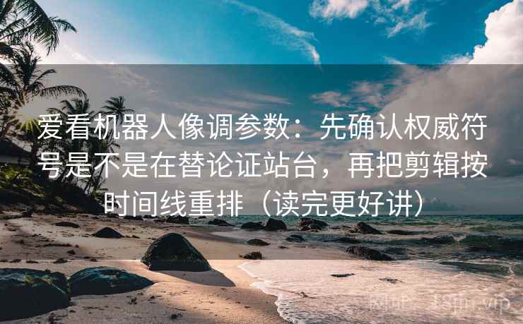 爱看机器人像调参数：先确认权威符号是不是在替论证站台，再把剪辑按时间线重排（读完更好讲）